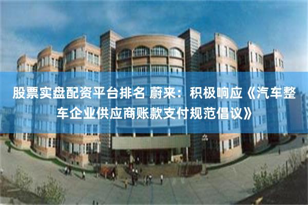 股票实盘配资平台排名 蔚来：积极响应《汽车整车企业供应商账款支付规范倡议》