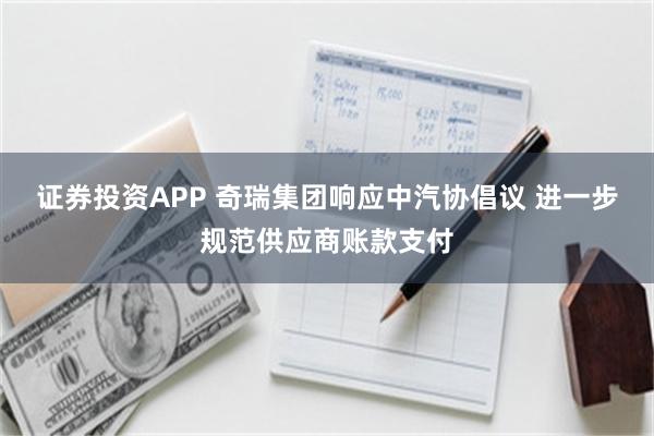 证券投资APP 奇瑞集团响应中汽协倡议 进一步规范供应商账款支付