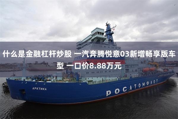 什么是金融杠杆炒股 一汽奔腾悦意03新增畅享版车型 一口价8.88万元