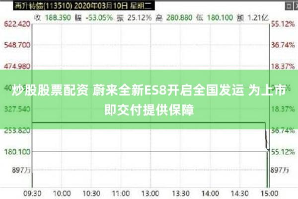 炒股股票配资 蔚来全新ES8开启全国发运 为上市即交付提供保障