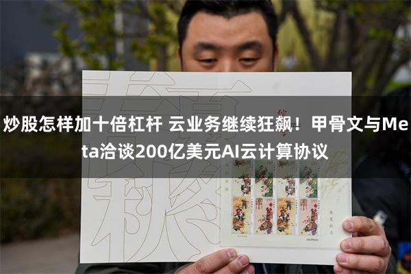炒股怎样加十倍杠杆 云业务继续狂飙！甲骨文与Meta洽谈200亿美元AI云计算协议