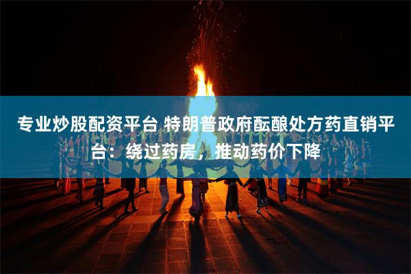 专业炒股配资平台 特朗普政府酝酿处方药直销平台：绕过药房，推动药价下降
