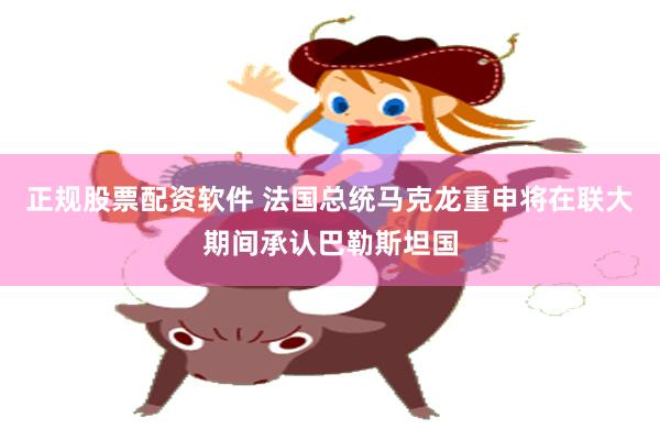 正规股票配资软件 法国总统马克龙重申将在联大期间承认巴勒斯坦国