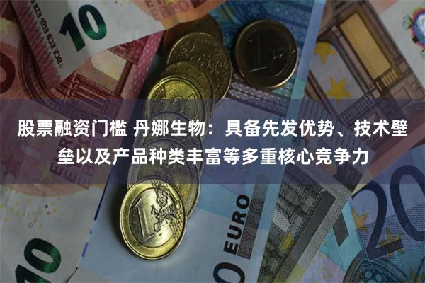 股票融资门槛 丹娜生物：具备先发优势、技术壁垒以及产品种类丰富等多重核心竞争力