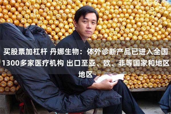 买股票加杠杆 丹娜生物：体外诊断产品已进入全国1300多家医疗机构 出口至亚、欧、非等国家和地区
