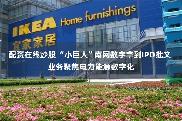 配资在线炒股 “小巨人”南网数字拿到IPO批文 业务聚焦电力能源数字化