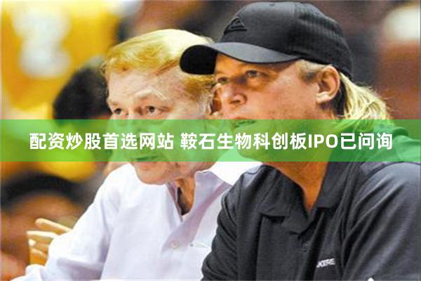 配资炒股首选网站 鞍石生物科创板IPO已问询