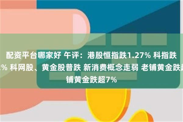配资平台哪家好 午评：港股恒指跌1.27% 科指跌2.12% 科网股、黄金股普跌 新消费概念走弱 老铺黄金跌超7%