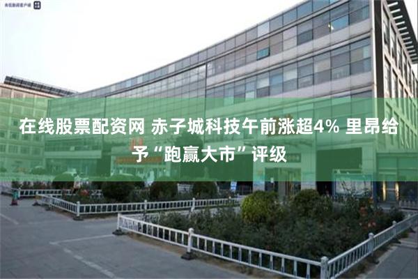 在线股票配资网 赤子城科技午前涨超4% 里昂给予“跑赢大市”评级