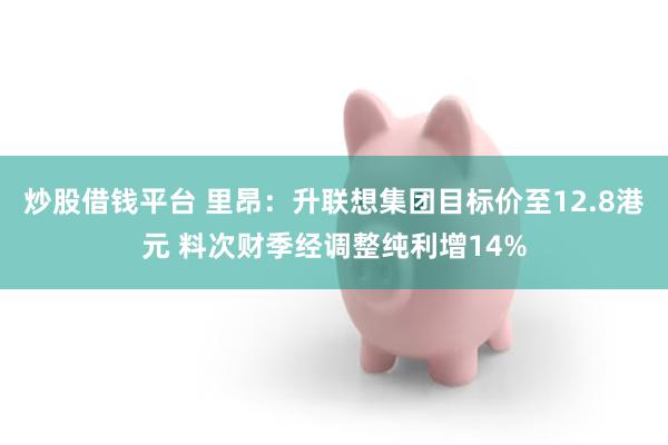 炒股借钱平台 里昂：升联想集团目标价至12.8港元 料次财季经调整纯利增14%