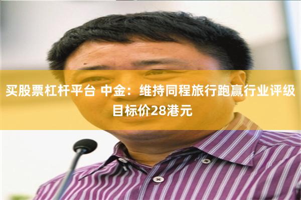 买股票杠杆平台 中金：维持同程旅行跑赢行业评级 目标价28港元