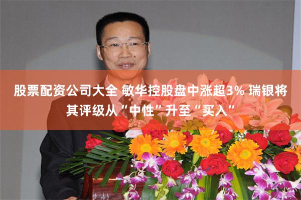 股票配资公司大全 敏华控股盘中涨超3% 瑞银将其评级从“中性”升至“买入”