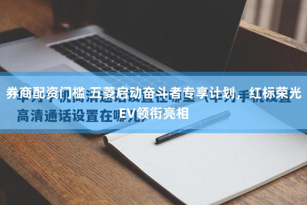 券商配资门槛 五菱启动奋斗者专享计划，红标荣光EV领衔亮相