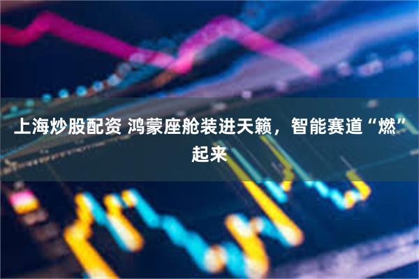 上海炒股配资 鸿蒙座舱装进天籁，智能赛道“燃”起来