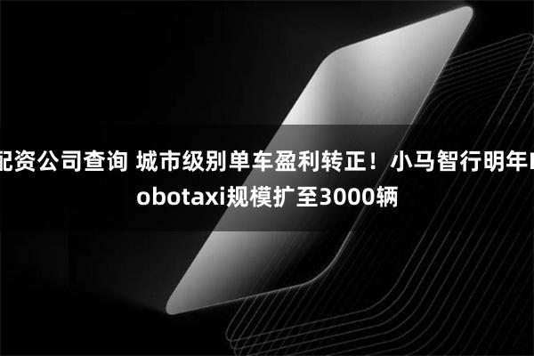 配资公司查询 城市级别单车盈利转正！小马智行明年Robotaxi规模扩至3000辆