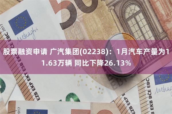 股票融资申请 广汽集团(02238)：1月汽车产量为11.63万辆 同比下降26.13%