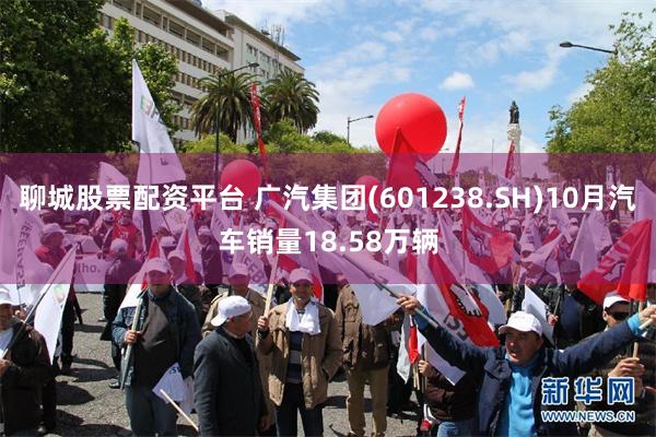 聊城股票配资平台 广汽集团(601238.SH)10月汽车销量18.58万辆