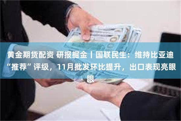 黄金期货配资 研报掘金丨国联民生：维持比亚迪“推荐”评级，11月批发环比提升，出口表现亮眼
