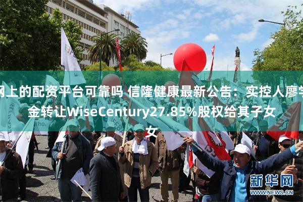 网上的配资平台可靠吗 信隆健康最新公告：实控人廖学金转让WiseCentury27.85%股权给其子女