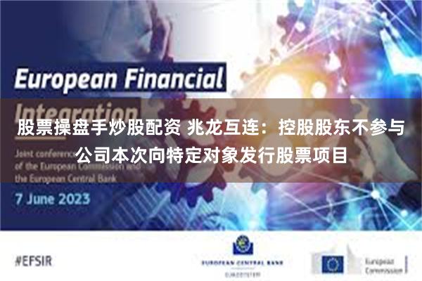 股票操盘手炒股配资 兆龙互连：控股股东不参与公司本次向特定对象发行股票项目