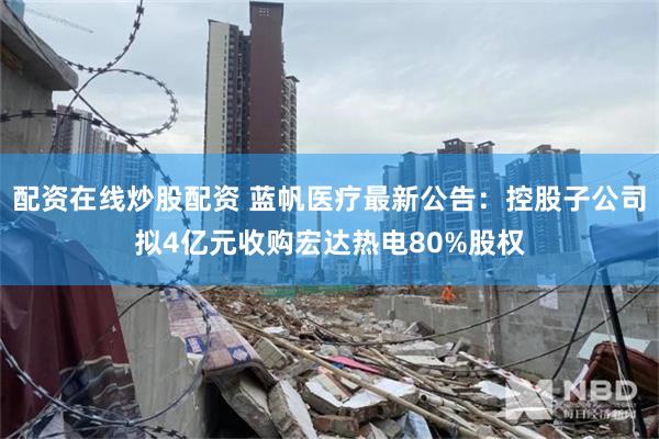 配资在线炒股配资 蓝帆医疗最新公告：控股子公司拟4亿元收购宏达热电80%股权
