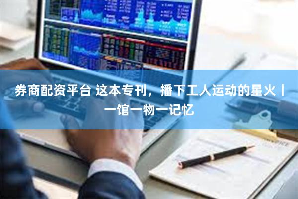 券商配资平台 这本专刊，播下工人运动的星火丨一馆一物一记忆