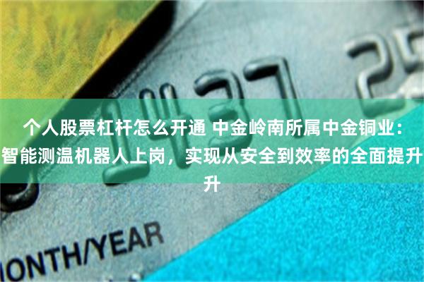 个人股票杠杆怎么开通 中金岭南所属中金铜业：智能测温机器人上岗，实现从安全到效率的全面提升