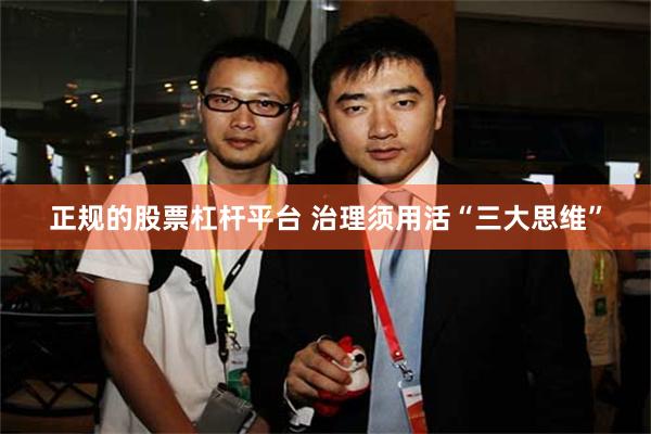 正规的股票杠杆平台 治理须用活“三大思维”