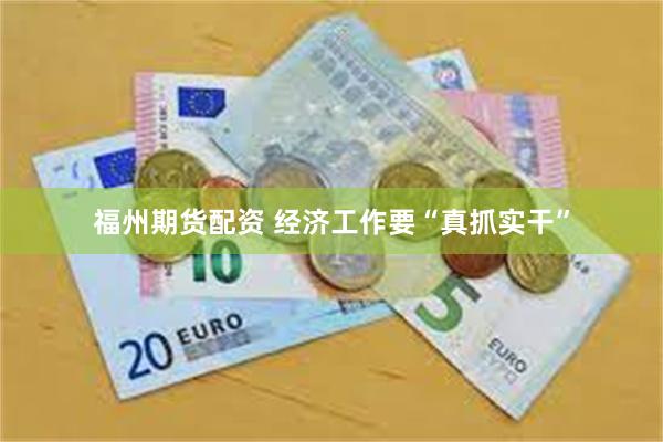 福州期货配资 经济工作要“真抓实干”