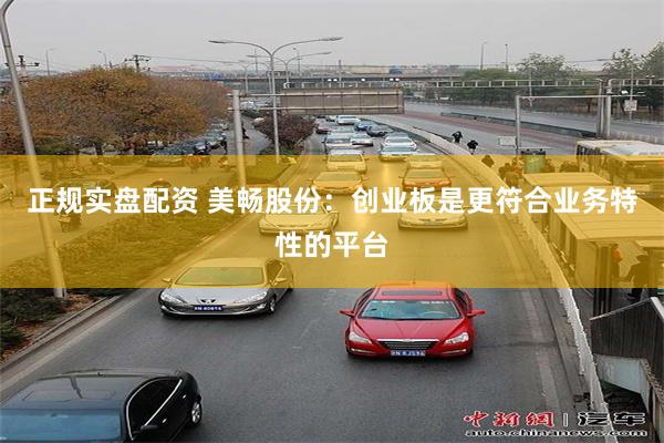 正规实盘配资 美畅股份：创业板是更符合业务特性的平台