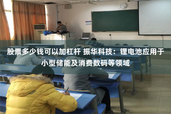 股票多少钱可以加杠杆 振华科技：锂电池应用于小型储能及消费数码等领域