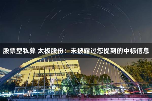 股票型私募 太极股份：未披露过您提到的中标信息