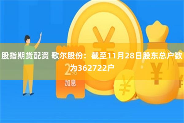 股指期货配资 歌尔股份：截至11月28日股东总户数为362722户