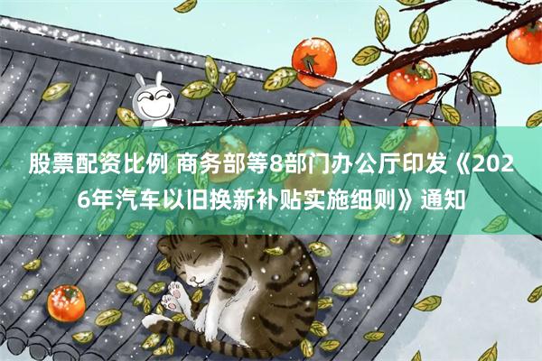股票配资比例 商务部等8部门办公厅印发《2026年汽车以旧换新补贴实施细则》通知