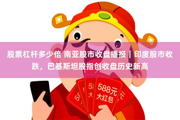 股票杠杆多少倍 南亚股市收盘播报｜印度股市收跌，巴基斯坦股指创收盘历史新高