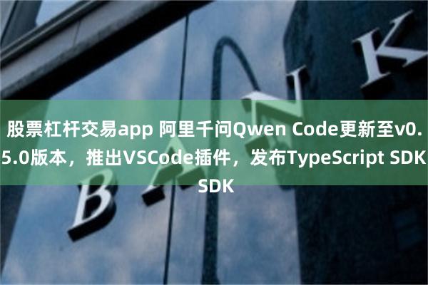股票杠杆交易app 阿里千问Qwen Code更新至v0.5.0版本，推出VSCode插件，发布TypeScript SDK