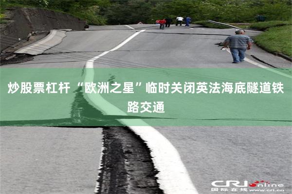 炒股票杠杆 “欧洲之星”临时关闭英法海底隧道铁路交通