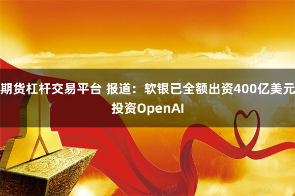 期货杠杆交易平台 报道：软银已全额出资400亿美元投资OpenAI