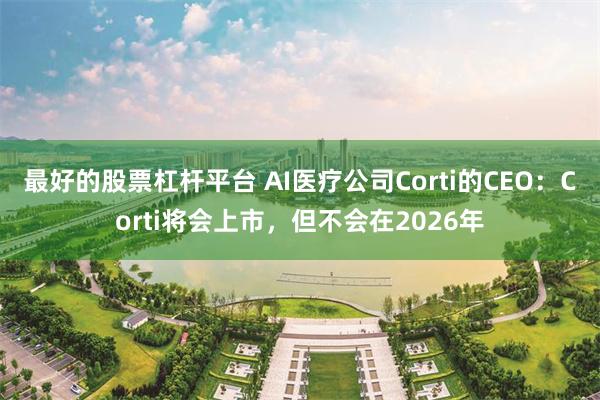 最好的股票杠杆平台 AI医疗公司Corti的CEO：Corti将会上市，但不会在2026年