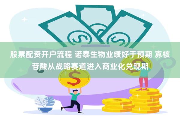 股票配资开户流程 诺泰生物业绩好于预期 寡核苷酸从战略赛道进入商业化兑现期