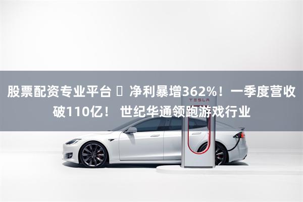 股票配资专业平台 ​净利暴增362%！一季度营收破110亿！ 世纪华通领跑游戏行业