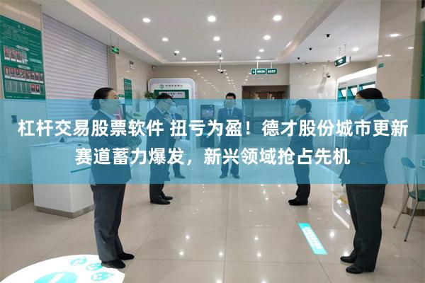 杠杆交易股票软件 扭亏为盈！德才股份城市更新赛道蓄力爆发，新兴领域抢占先机