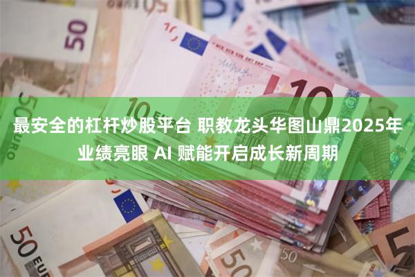 最安全的杠杆炒股平台 职教龙头华图山鼎2025年业绩亮眼 AI 赋能开启成长新周期