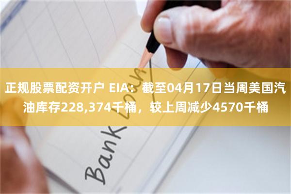 正规股票配资开户 EIA：截至04月17日当周美国汽油库存228,374千桶，较上周减少4570千桶
