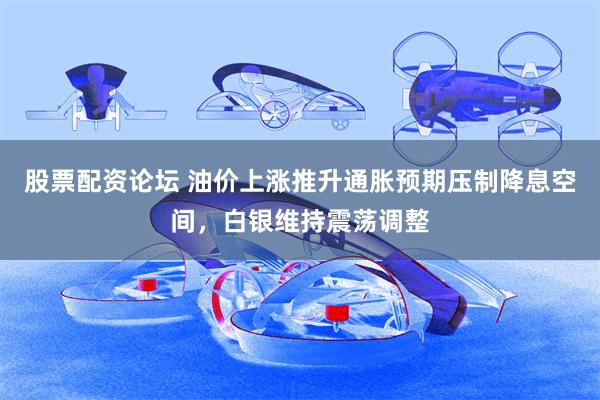 股票配资论坛 油价上涨推升通胀预期压制降息空间，白银维持震荡调整