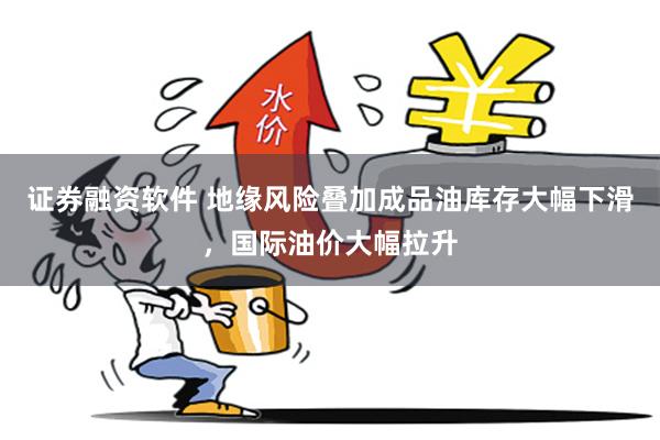 证券融资软件 地缘风险叠加成品油库存大幅下滑，国际油价大幅拉升