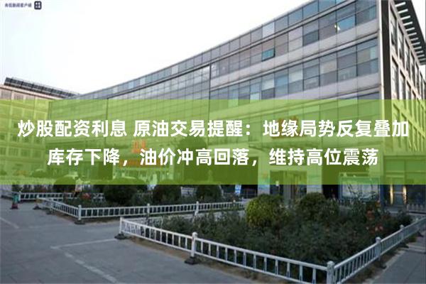 炒股配资利息 原油交易提醒：地缘局势反复叠加库存下降，油价冲高回落，维持高位震荡