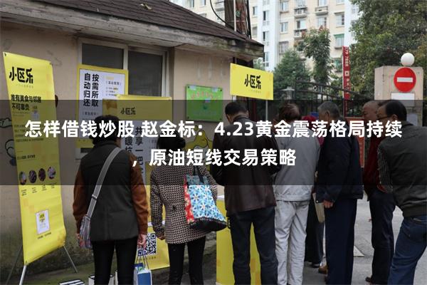 怎样借钱炒股 赵金标：4.23黄金震荡格局持续，原油短线交易策略