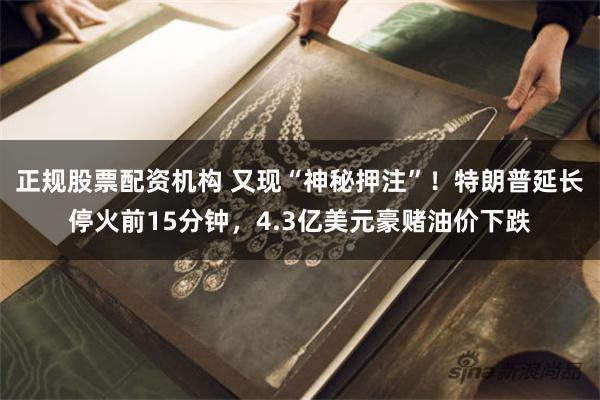 正规股票配资机构 又现“神秘押注”！特朗普延长停火前15分钟，4.3亿美元豪赌油价下跌
