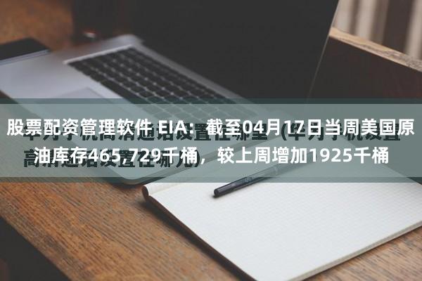 股票配资管理软件 EIA：截至04月17日当周美国原油库存465,729千桶，较上周增加1925千桶